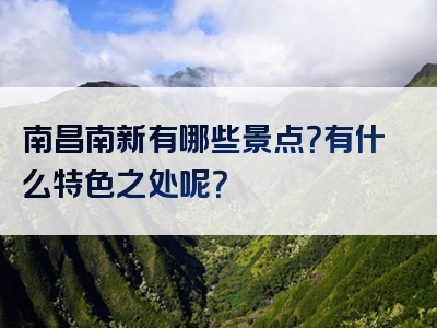 南昌南新有哪些景点？有什么特色之处呢？