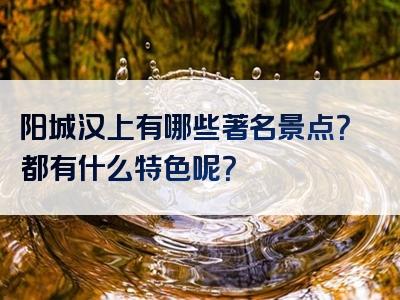 阳城汉上有哪些著名景点？都有什么特色呢？