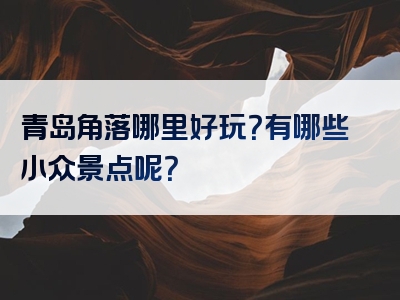 青岛角落哪里好玩？有哪些小众景点呢？