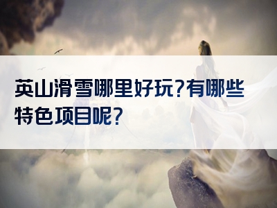 英山滑雪哪里好玩？有哪些特色项目呢？