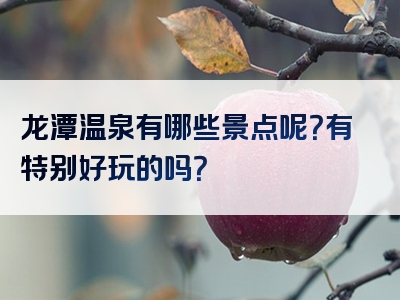 龙潭温泉有哪些景点呢？有特别好玩的吗？