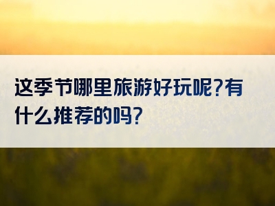 这季节哪里旅游好玩呢？有什么推荐的吗？