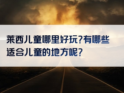 莱西儿童哪里好玩？有哪些适合儿童的地方呢？