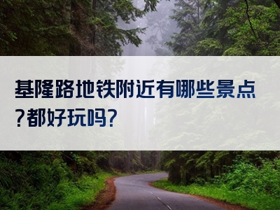 基隆路地铁附近有哪些景点？都好玩吗？