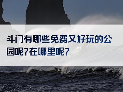 斗门有哪些免费又好玩的公园呢？在哪里呢？