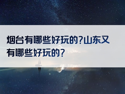 烟台有哪些好玩的？山东又有哪些好玩的？