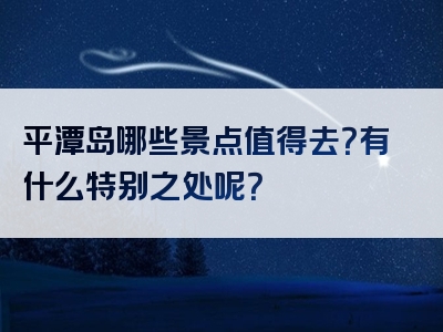 平潭岛哪些景点值得去？有什么特别之处呢？