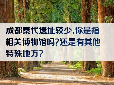 成都秦代遗址较少，你是指相关博物馆吗？还是有其他特殊地方？