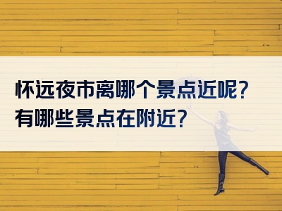 怀远夜市离哪个景点近呢？有哪些景点在附近？