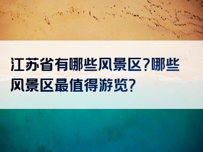 江苏省有哪些风景区？哪些风景区最值得游览？