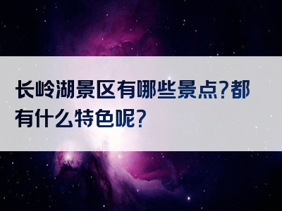 长岭湖景区有哪些景点？都有什么特色呢？