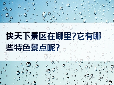 侠天下景区在哪里？它有哪些特色景点呢？