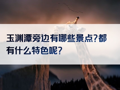 玉渊潭旁边有哪些景点？都有什么特色呢？