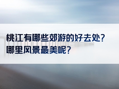 桃江有哪些郊游的好去处？哪里风景最美呢？