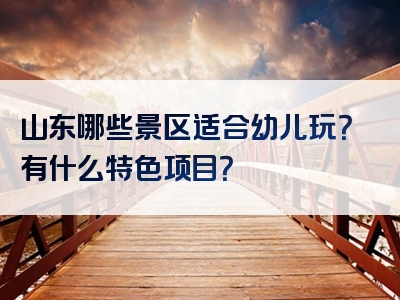 山东哪些景区适合幼儿玩？有什么特色项目？