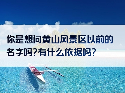 你是想问黄山风景区以前的名字吗？有什么依据吗？