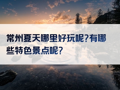 常州夏天哪里好玩呢？有哪些特色景点呢？