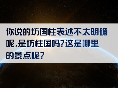 你说的坊国柱表述不太明确呢，是坊柱国吗？这是哪里的景点呢？