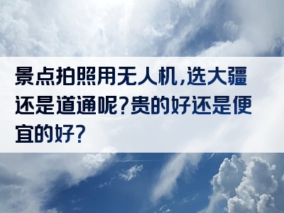 景点拍照用无人机，选大疆还是道通呢？贵的好还是便宜的好？