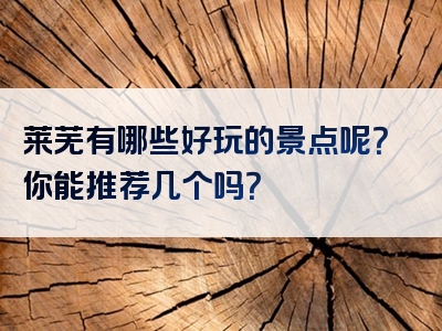 莱芜有哪些好玩的景点呢？你能推荐几个吗？