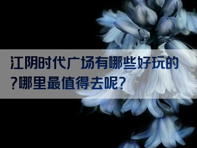 江阴时代广场有哪些好玩的？哪里最值得去呢？