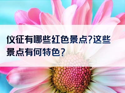 仪征有哪些红色景点？这些景点有何特色？