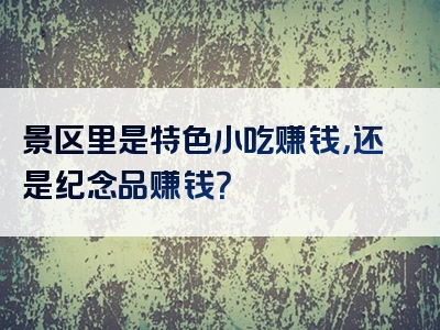 景区里是特色小吃赚钱，还是纪念品赚钱？