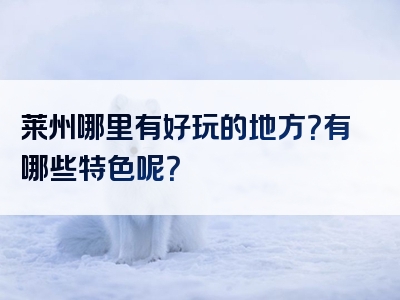 莱州哪里有好玩的地方？有哪些特色呢？