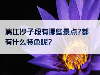 漓江沙子段有哪些景点？都有什么特色呢？