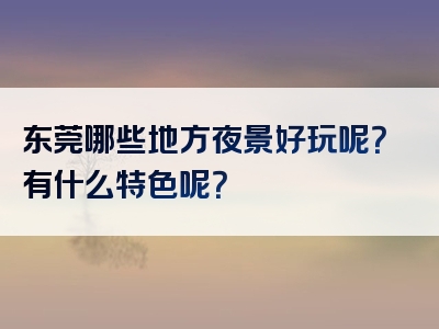 东莞哪些地方夜景好玩呢？有什么特色呢？