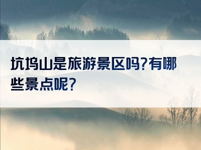 坑坞山是旅游景区吗？有哪些景点呢？