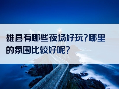 雄县有哪些夜场好玩？哪里的氛围比较好呢？