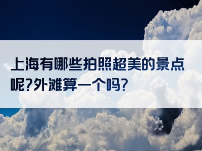 上海有哪些拍照超美的景点呢？外滩算一个吗？