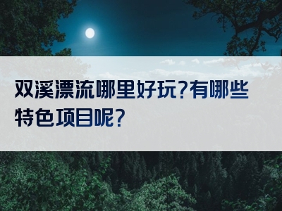 双溪漂流哪里好玩？有哪些特色项目呢？