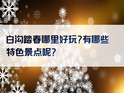 白沟踏春哪里好玩？有哪些特色景点呢？