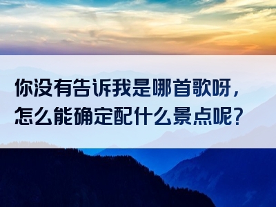 你没有告诉我是哪首歌呀，怎么能确定配什么景点呢？