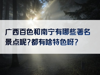 广西百色和南宁有哪些著名景点呢？都有啥特色呀？