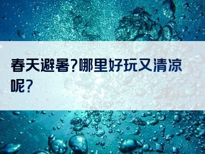 春天避暑？哪里好玩又清凉呢？