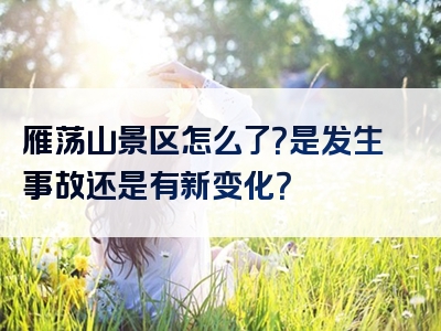 雁荡山景区怎么了？是发生事故还是有新变化？