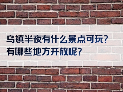 乌镇半夜有什么景点可玩？有哪些地方开放呢？