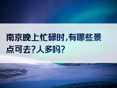 南京晚上忙碌时，有哪些景点可去？人多吗？