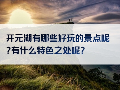 开元湖有哪些好玩的景点呢？有什么特色之处呢？