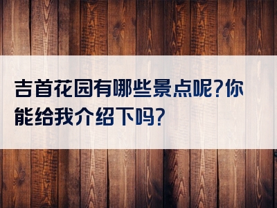 吉首花园有哪些景点呢？你能给我介绍下吗？