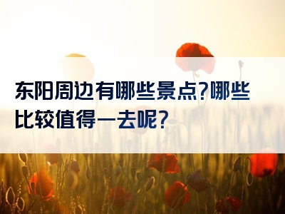 东阳周边有哪些景点？哪些比较值得一去呢？