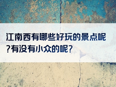 江南西有哪些好玩的景点呢？有没有小众的呢？