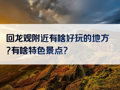 回龙观附近有啥好玩的地方？有啥特色景点？