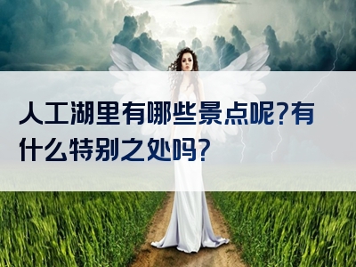 人工湖里有哪些景点呢？有什么特别之处吗？