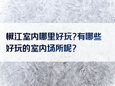 椒江室内哪里好玩？有哪些好玩的室内场所呢？