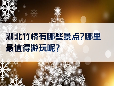 湖北竹桥有哪些景点？哪里最值得游玩呢？