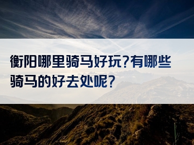 衡阳哪里骑马好玩？有哪些骑马的好去处呢？